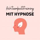 Achtsamkeitstraining mit Hypnose: Achtsamkeit schulen und ein neues Bewusstsein entwickeln! Audiobook