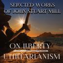 Selected Works of John Stuart Mill: On Liberty. Utilitarianism Audiobook