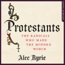 Protestants: The Radicals Who Made the Modern World, Alec Ryrie