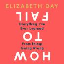 How to Fail: Everything I've Ever Learned From Things Going Wrong Audiobook