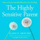 The Highly Sensitive Parent: How to care for your kids when you care too much Audiobook