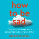 How to be Sad: Everything I’ve learned about getting happier, by being sad, better Audiobook
