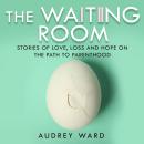 The Waiting Room: Stories of Love, Loss and Hope on the Path to Parenthood Audiobook