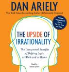 Upside of Irrationality: The Unexpected Benefits of Defying Logic at Work and at Home, Dan Ariely