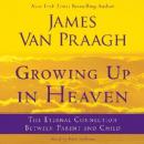 Growing Up in Heaven: The Eternal Connection Between Parent an, James Van Praagh