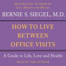 How to Live Between Office Visits: A Guide to Life, Love and Health, Bernie S. Siegel