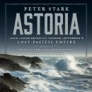 Astoria: John Jacob Astor and Thomas Jefferson's Lost Pacific Empire: A Story of Wealth, Ambition, a Audiobook