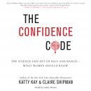 Confidence Code: The Science and Art of Self-Assurance--What Women Should Know, Katty Kay, Claire Shipman