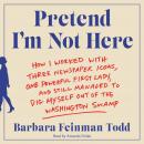 Pretend I'm Not Here: How I Worked with Three Newspaper Icons, One Powerful First Lady, and Still Managed to Dig Myself Out of the Washington Swamp, Barbara Feinman Todd