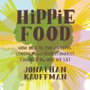 Hippie Food: How Back-to-the-Landers, Longhairs, and Revolutionaries Changed the Way We Eat, Jonathan Kauffman