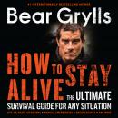 How to Stay Alive: The Ultimate Survival Guide for Any Situation, Bear Grylls