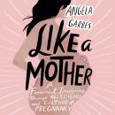 Like a Mother: A Feminist Journey Through the Science and Culture of Pregnancy Audiobook