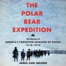 Polar Bear Expedition: The Heroes of America's Forgotten Invasion of Russia, 1918-1919, James Carl Nelson