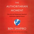 Authoritarian Moment: How the Left Weaponized America's Institutions Against Dissent, Ben Shapiro