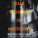 Our Woman in Moscow: A Novel, Beatriz Williams