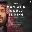 Cover of The Man Who Would Be King: Mohammed bin Salman and the Transformation of Saudi Arabia