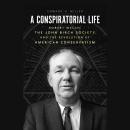 A Conspiratorial Life: Robert Welch, the John Birch Society, and the Revolution of American Conserva Audiobook