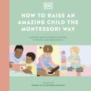 How to Raise an Amazing Child the Montessori Way: A Parent's Guide to Building Creativity, Confidenc Audiobook