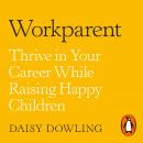 Workparent: The Complete Guide to Succeeding on the Job, Staying True to Yourself, and Raising Happy Audiobook