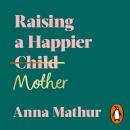 Raising A Happier Mother: How to Find Balance, Feel Good and See Your Children Flourish as a Result. Audiobook