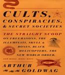 Cults, Conspiracies, and Secret Societies: The Straight Scoop on Freemasons, The Illuminati, Skull and Bones, Black Helicopters, The New World Order, and many, many more, Arthur Goldwag