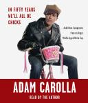 In Fifty Years We'll All Be Chicks: . . . And Other Complaints from an Angry Middle-Aged White Guy, Adam Carolla