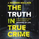 The Truth in True Crime: What Investigating Death Teaches Us About the Meaning of Life Audiobook