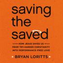 Saving the Saved: How Jesus Saves Us from Try-Harder Christianity into Performance-Free Love Audiobook