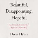 Beautiful, Disappointing, Hopeful: How Gratitude, Grief, and Grace Reflect The Christian Story Audiobook