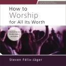 How to Worship for All Its Worth: A Guide for Pastors, Worship Leaders, and Students Audiobook