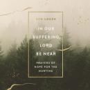 In Our Suffering, Lord Be Near: Prayers of Hope for the Hurting Audiobook