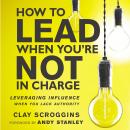 How to Lead When You're Not in Charge: Leveraging Influence When You Lack Authority Audiobook