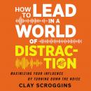 How to Lead in a World of Distraction: Four Simple Habits for Turning Down the Noise Audiobook