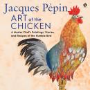 Jacques Pépin Art of the Chicken: A Master Chef’s Paintings, Stories, and Recipes of the Humble Bird, Jacques Pépin