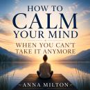 How To Calm Your Mind When You Can’t Take It Anymore: Stop Overthinking, Reduce Anxiety, Release Emotional Overload, and Reclaim Peace Even in Your Most Overwhelming Moments Audiobook