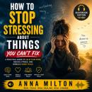 How To Stop Stressing About Things You Can’t Fix: Break Free from Overthinking, Calm Your Anxious Mind, Let Go of Constant Worry, and Finally Feel Emotionally at Peace Audiobook