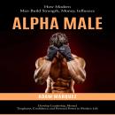 Alpha Male: How Modern Men Build Strength, Money, Influence (Develop Leadership, Mental Toughness, Confidence, and Personal Power in Modern Life) Audiobook