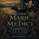 Queen Marie de' Medici: The Controversial Life and Legacy of the Queen of France and Navarre Audiobook