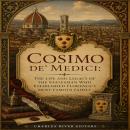 Cosimo de' Medici: The Life and Legacy of the Politician Who Established Florence’s Most Famous Family Audiobook