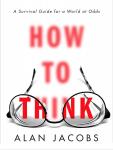 How to Think: A Survival Guide for a World at Odds, Alan Jacobs