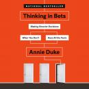 Thinking in Bets: Making Smarter Decisions When You Don't Have All the Facts, Annie Duke
