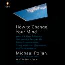 How to Change Your Mind: What the New Science of Psychedelics Teaches Us About Consciousness, Dying, Addiction, Depression, and Transcendence, Michael Pollan