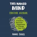 This Naked Mind: Control Alcohol, Find Freedom, Discover Happiness, and Change Your Life, Annie Grace