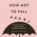 How Not to Fall Apart: Lessons Learned on the Road from Self-Harm to Self-Care Audiobook