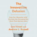 The Innovation Delusion: How Our Obsession with the New Has Disrupted the Work That Matters Most Audiobook