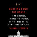 Burning Down the House: Newt Gingrich, the Fall of a Speaker, and the Rise of the New Republican Party
