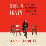 Begin Again: James Baldwin's America and Its Urgent Lessons for Our Own, Eddie S. Glaude