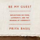 Be My Guest: Reflections on Food, Community, and the Meaning of Generosity, Priya Basil