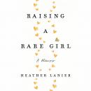 Raising a Rare Girl: A Memoir, Heather Lanier