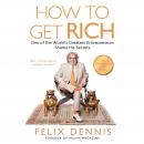 How to Get Rich: One of the World's Greatest Entrepreneurs Shares His Secrets, Felix Dennis